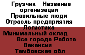 Грузчик › Название организации ­ Правильные люди › Отрасль предприятия ­ Логистика › Минимальный оклад ­ 30 000 - Все города Работа » Вакансии   . Тамбовская обл.,Моршанск г.